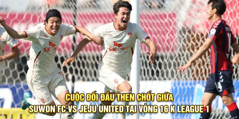 Cuộc đối đầu then chốt giữa Suwon FC vs Jeju United tại vòng 16 K League 1
