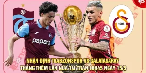 Nhận định Trabzonspor vs Galatasaray – Thắng thêm lần nữa tại trận 00h45 ngày 15/5