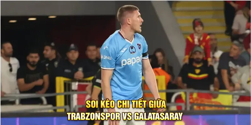 Soi kèo chi tiết giữa Trabzonspor vs Galatasaray