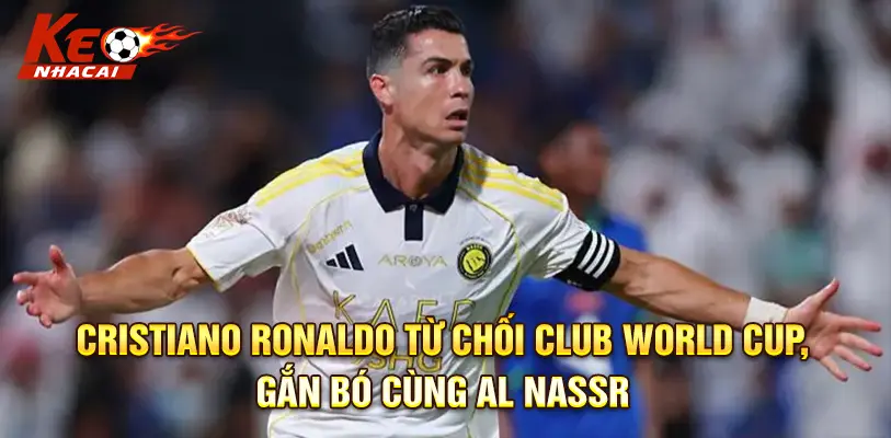 Cristiano Ronaldo Từ Chối Club World Cup, Gắn Bó Cùng Al Nassr