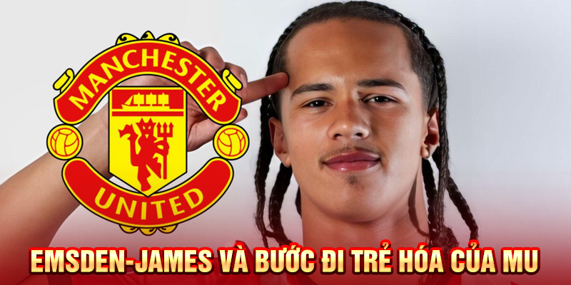 Emsden-James và bước đi trẻ hóa của MU
