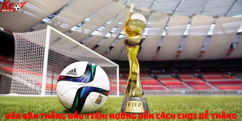 Kèo bàn thắng đầu tiên: Hướng dẫn cách chơi dễ thắng