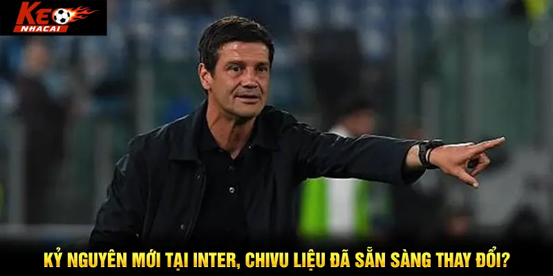 Kỷ nguyên mới tại Inter, Chivu liệu đã sẵn sàng thay đổi?